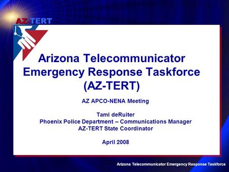 AZ-TERT Arizona Telecommunicator Emergency Response Taskforce AZ APCO-NENA Meeting Tami deRuiter Phoenix Police Department – Communications Manager AZ-TERT.