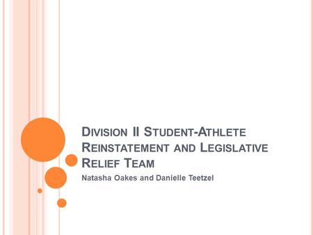 D IVISION II S TUDENT -A THLETE R EINSTATEMENT AND L EGISLATIVE R ELIEF T EAM Natasha Oakes and Danielle Teetzel.