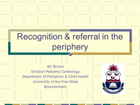 Recognition & referral in the periphery SC Brown Division Pediatric Cardiology Department of Pediatrics & Child Health University of the Free State Bloemfontein.