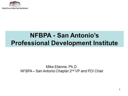 1 Mike Etienne, Ph.D. NFBPA – San Antonio Chapter 2 nd VP and PDI Chair NFBPA - San Antonio’s Professional Development Institute.