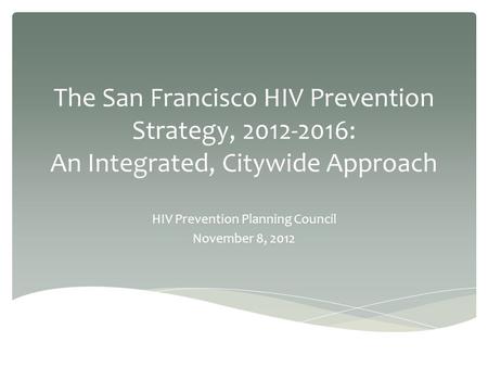 The San Francisco HIV Prevention Strategy, 2012-2016: An Integrated, Citywide Approach HIV Prevention Planning Council November 8, 2012.