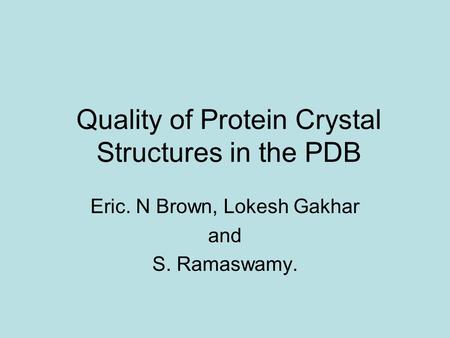 Quality of Protein Crystal Structures in the PDB Eric. N Brown, Lokesh Gakhar and S. Ramaswamy.