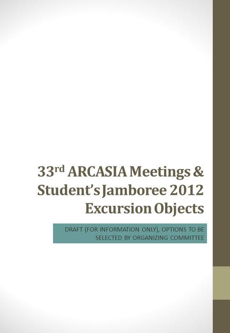 33 rd ARCASIA Meetings & Student’s Jamboree 2012 Excursion Objects DRAFT (FOR INFORMATION ONLY), OPTIONS TO BE SELECTED BY ORGANIZING COMMITTEE.