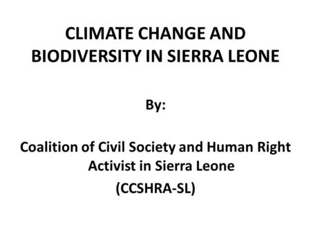 CLIMATE CHANGE AND BIODIVERSITY IN SIERRA LEONE By: Coalition of Civil Society and Human Right Activist in Sierra Leone (CCSHRA-SL)