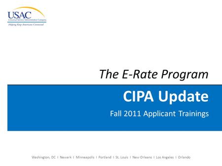 Washington, DC I Newark I Minneapolis I Portland I St. Louis I New Orleans I Los Angeles I Orlando The E-Rate Program CIPA Update Fall 2011 Applicant Trainings.