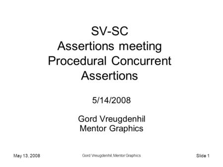 May 13, 2008 Gord Vreugdenhil, Mentor Graphics Slide 1 SV-SC Assertions meeting Procedural Concurrent Assertions 5/14/2008 Gord Vreugdenhil Mentor Graphics.