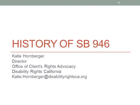 HISTORY OF SB 946 Katie Hornberger Director Office of Client’s Rights Advocacy Disability Rights California 1.