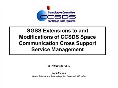 SGSS Extensions to and Modifications of CCSDS Space Communication Cross Support Service Management 15 - 19 October 2012 John Pietras Global Science and.