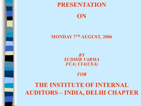 PRESENTATION ON MONDAY 7 TH AUGUST, 2006 BY SUDHIR VARMA FCA; CIA(USA) FOR THE INSTITUTE OF INTERNAL AUDITORS – INDIA, DELHI CHAPTER.