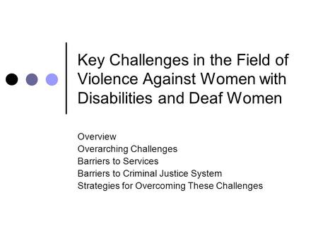 Key Challenges in the Field of Violence Against Women with Disabilities and Deaf Women Overview Overarching Challenges Barriers to Services Barriers to.