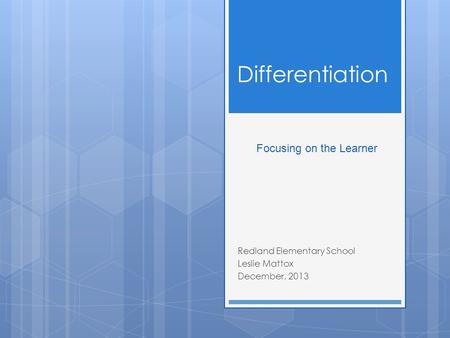 Differentiation Redland Elementary School Leslie Mattox December, 2013 Focusing on the Learner.