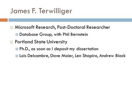 James F. Terwilliger  Microsoft Research, Post-Doctoral Researcher  Database Group, with Phil Bernstein  Portland State University  Ph.D., as soon.