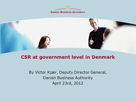 CSR at government level in Denmark By Victor Kjær, Deputy Director General, Danish Business Authority April 23rd, 2012.