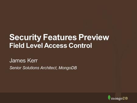 Senior Solutions Architect, MongoDB James Kerr Security Features Preview Field Level Access Control.