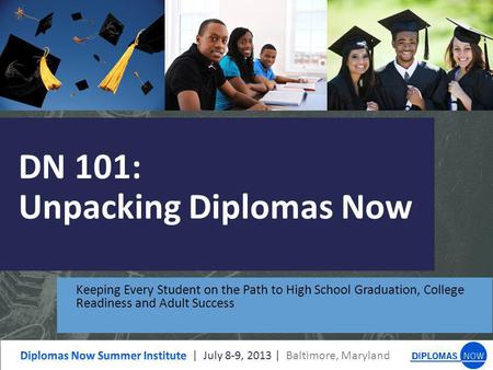 DN 101: Unpacking Diplomas Now Keeping Every Student on the Path to High School Graduation, College Readiness and Adult Success.