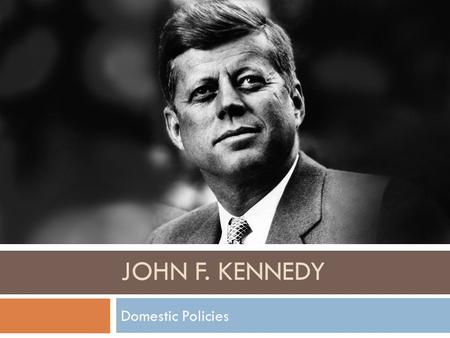 JOHN F. KENNEDY Domestic Policies. Economy  Held interest rates down to encourage growth of economy.  Eased unemployment  Raised industrial production.