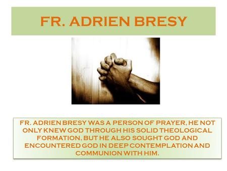 FR. ADRIEN BRESY FR. ADRIEN BRESY WAS A PERSON OF PRAYER, HE NOT ONLY KNEW GOD THROUGH HIS SOLID THEOLOGICAL FORMATION, BUT HE ALSO SOUGHT GOD AND ENCOUNTERED.