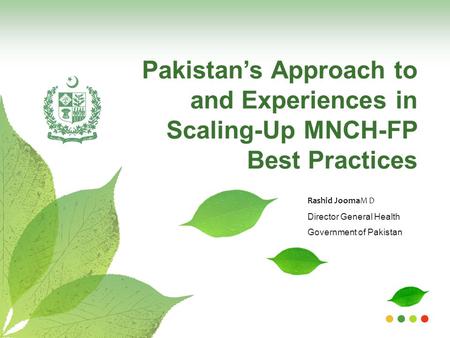 Pakistan’s Approach to and Experiences in Scaling-Up MNCH-FP Best Practices Rashid JoomaM D Director General Health Government of Pakistan.