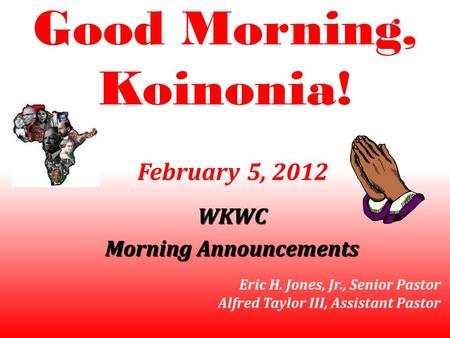 Good Morning, Koinonia! WKWC Morning Announcements February 5, 2012 Eric H. Jones, Jr., Senior Pastor Alfred Taylor III, Assistant Pastor.