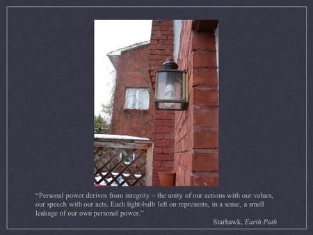 “Personal power derives from integrity – the unity of our actions with our values, our speech with our acts. Each light-bulb left on represents, in a sense,