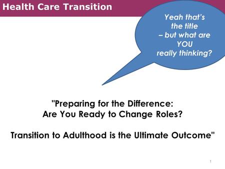 Health Care Transition Preparing for the Difference: Are You Ready to Change Roles? Transition to Adulthood is the Ultimate Outcome 1 Yeah that’s the.