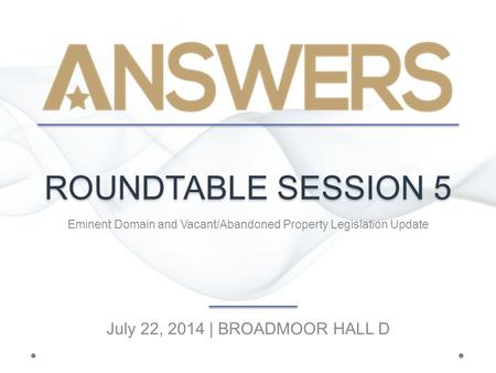 ROUNDTABLE SESSION 5 Eminent Domain and Vacant/Abandoned Property Legislation Update July 22, 2014 | BROADMOOR HALL D.