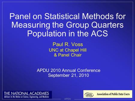 Panel on Statistical Methods for Measuring the Group Quarters Population in the ACS APDU Paul R. Voss UNC at Chapel Hill & Panel Chair APDU 2010 Annual.