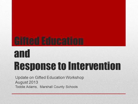 Gifted Education and Response to Intervention Update on Gifted Education Workshop August 2013 Toddie Adams, Marshall County Schools.