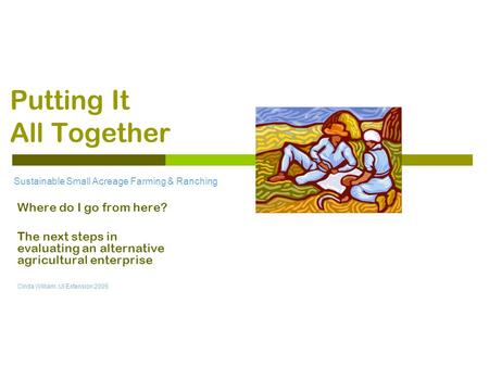 Putting It All Together Where do I go from here? The next steps in evaluating an alternative agricultural enterprise Cinda William, UI Extension 2005 Sustainable.