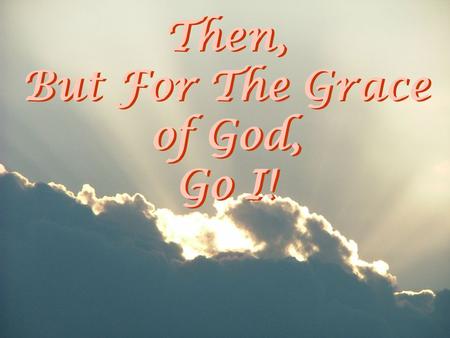 Then, But For The Grace of God, Go I!. Humble God’s temporal grace.