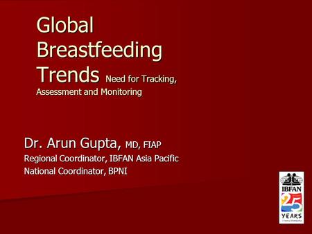 Global Breastfeeding Trends Need for Tracking, Assessment and Monitoring Dr. Arun Gupta, MD, FIAP Regional Coordinator, IBFAN Asia Pacific National Coordinator,