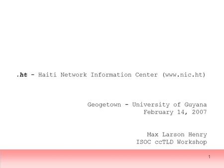 1.ht - Haiti Network Information Center (www.nic.ht) Geogetown - University of Guyana February 14, 2007 Max Larson Henry ISOC ccTLD Workshop.