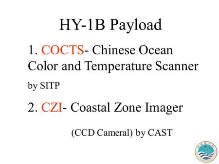 HY-1B Payload 1. COCTS- Chinese Ocean Color and Temperature Scanner by SITP 2. CZI- Coastal Zone Imager (CCD Cameral) by CAST.