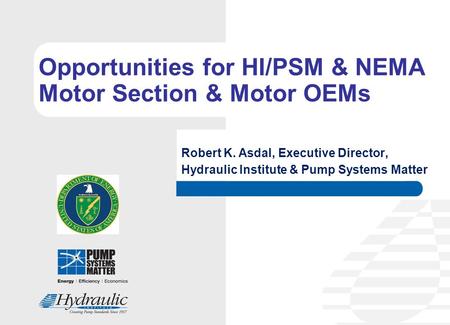 Opportunities for HI/PSM & NEMA Motor Section & Motor OEMs Robert K. Asdal, Executive Director, Hydraulic Institute & Pump Systems Matter.