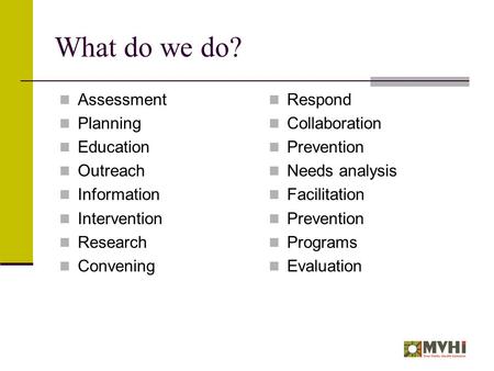 What do we do? Assessment Planning Education Outreach Information Intervention Research Convening Respond Collaboration Prevention Needs analysis Facilitation.