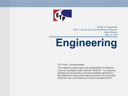 Design for Engineering Unit #1 Introduction to the Engineering Profession Annette Beattie April 10, 2006 Engineering ETP 2006 – Annette Beattie This material.