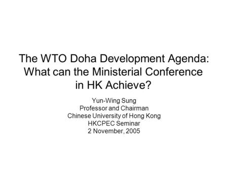 The WTO Doha Development Agenda: What can the Ministerial Conference in HK Achieve? Yun-Wing Sung Professor and Chairman Chinese University of Hong Kong.