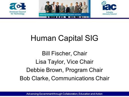 Advancing Government through Collaboration, Education and Action Human Capital SIG Bill Fischer, Chair Lisa Taylor, Vice Chair Debbie Brown, Program Chair.