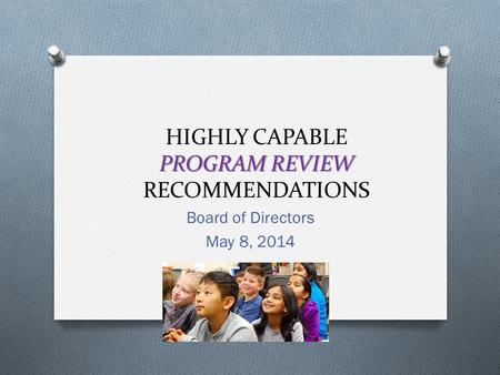 PROGRAM REVIEW HIGHLY CAPABLE PROGRAM REVIEW RECOMMENDATIONS Board of Directors May 8, 2014.