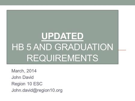 UPDATED HB 5 AND GRADUATION REQUIREMENTS March, 2014 John David Region 10 ESC