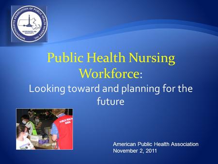 American Public Health Association November 2, 2011 Public Health Nursing Workforce : Looking toward and planning for the future.