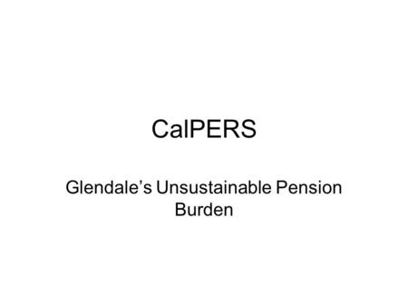 CalPERS Glendale’s Unsustainable Pension Burden. Unsustainable Benefits? Glendale taxpayers guarantee a 7.75% return on CalPERS investments When bad investments.