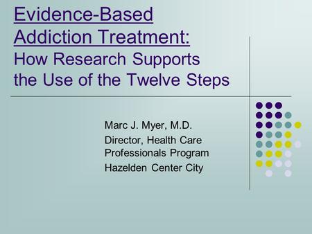 Evidence-Based Addiction Treatment: How Research Supports the Use of the Twelve Steps Marc J. Myer, M.D. Director, Health Care Professionals Program Hazelden.