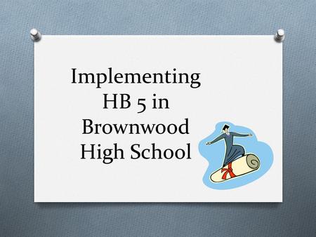 Implementing HB 5 in Brownwood High School Key Components of HB 5 O Allows greater flexibility in the Foundation High School Program (FHSP) with endorsements.