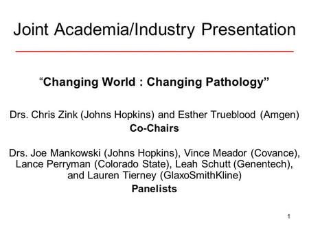 1 Joint Academia/Industry Presentation “Changing World : Changing Pathology” Drs. Chris Zink (Johns Hopkins) and Esther Trueblood (Amgen) Co-Chairs Drs.