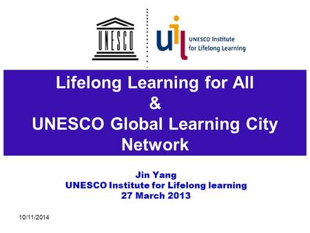 Lifelong Learning for All & UNESCO Global Learning City Network Jin Yang UNESCO Institute for Lifelong learning 27 March 2013 10/11/2014.