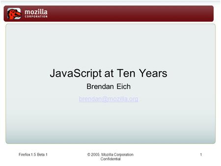 Firefox 1.5 Beta 1© 2005, Mozilla Corporation Confidential 1 JavaScript at Ten Years Brendan Eich