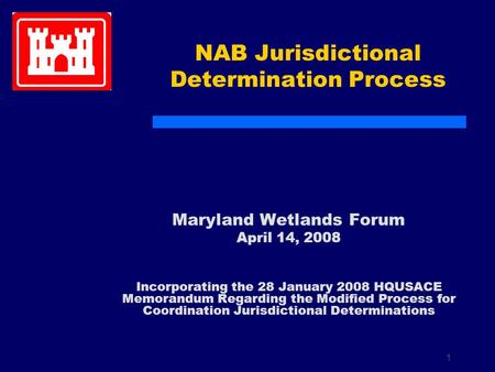 1 NAB Jurisdictional Determination Process Maryland Wetlands Forum April 14, 2008 Incorporating the 28 January 2008 HQUSACE Memorandum Regarding the Modified.