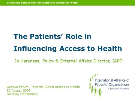 Promoting patient-centred healthcare around the world The Patients’ Role in Influencing Access to Health Jo Harkness, Policy & External Affairs Director,