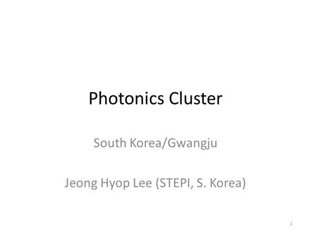 Photonics Cluster South Korea/Gwangju Jeong Hyop Lee (STEPI, S. Korea) 1.